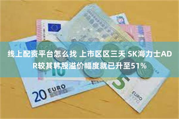 线上配资平台怎么找 上市区区三天 SK海力士ADR较其韩股溢价幅度就已升至51%