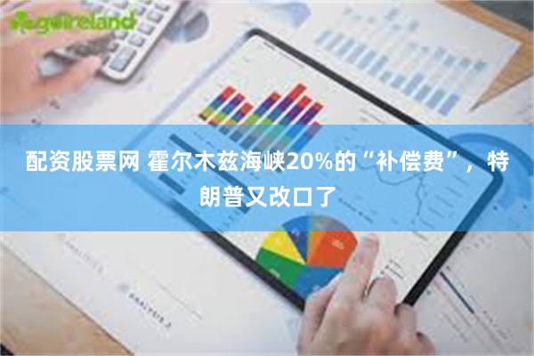 配资股票网 霍尔木兹海峡20%的“补偿费”，特朗普又改口了