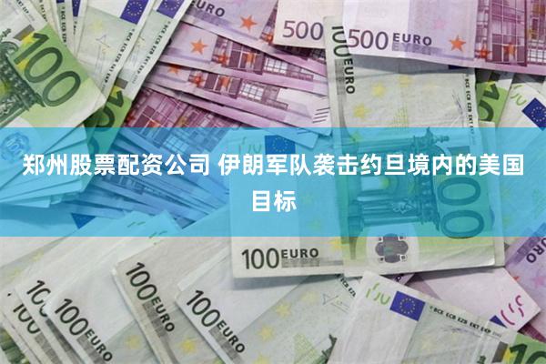 郑州股票配资公司 伊朗军队袭击约旦境内的美国目标