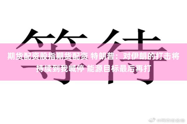 期货配资股指期货配资 特朗普：对伊朗的打击将持续到我喊停 能源目标最后再打