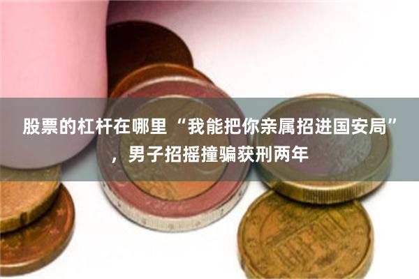 股票的杠杆在哪里 “我能把你亲属招进国安局”，男子招摇撞骗获刑两年