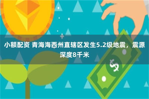 小额配资 青海海西州直辖区发生5.2级地震，震源深度8千米