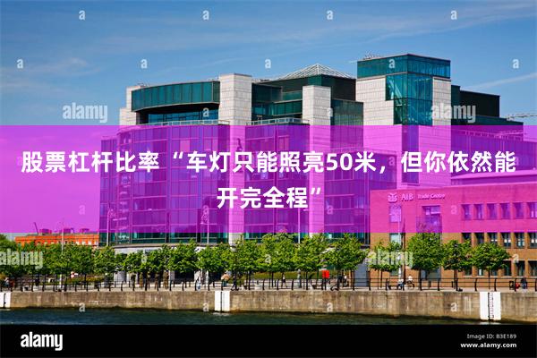股票杠杆比率 “车灯只能照亮50米，但你依然能开完全程”