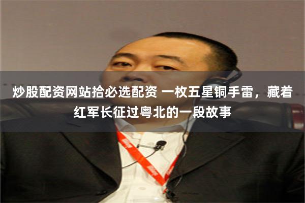 炒股配资网站拾必选配资 一枚五星铜手雷，藏着红军长征过粤北的一段故事