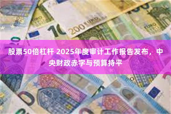 股票50倍杠杆 2025年度审计工作报告发布，中央财政赤字与预算持平