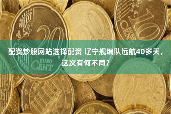 配资炒股网站选择配资 辽宁舰编队远航40多天，这次有何不同？