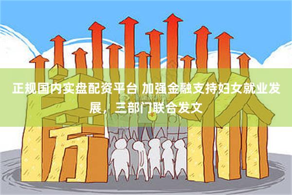 正规国内实盘配资平台 加强金融支持妇女就业发展,三部门联合发文