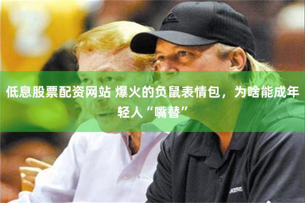 低息股票配资网站 爆火的负鼠表情包，为啥能成年轻人“嘴替”