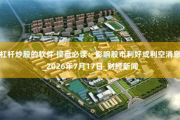 杠杆炒股的软件 操盘必读：影响股市利好或利空消息_2026年7月17日_财经新闻