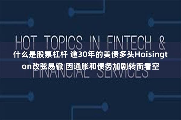 什么是股票杠杆 逾30年的美债多头Hoisington改弦易辙 因通胀和债务加剧转而看空