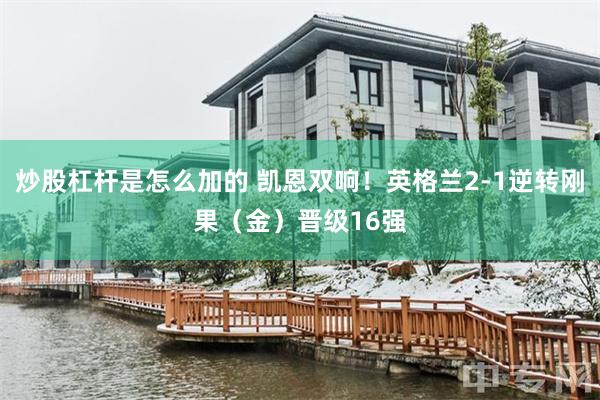 炒股杠杆是怎么加的 凯恩双响!英格兰2-1逆转刚果(金)晋级16强