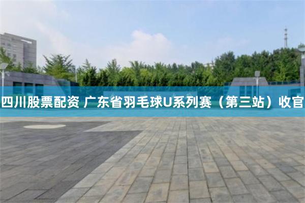 四川股票配资 广东省羽毛球U系列赛(第三站)收官