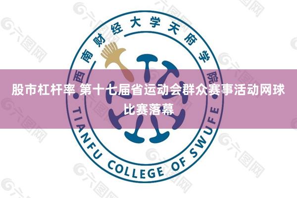 股市杠杆率 第十七届省运动会群众赛事活动网球比赛落幕