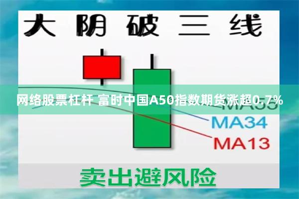 网络股票杠杆 富时中国A50指数期货涨超0.7%