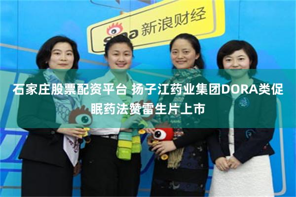 石家庄股票配资平台 扬子江药业集团DORA类促眠药法赞雷生片上市