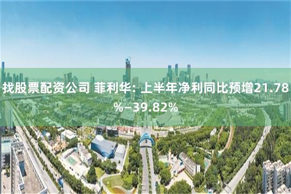 找股票配资公司 菲利华: 上半年净利同比预增21.78%—39.82%