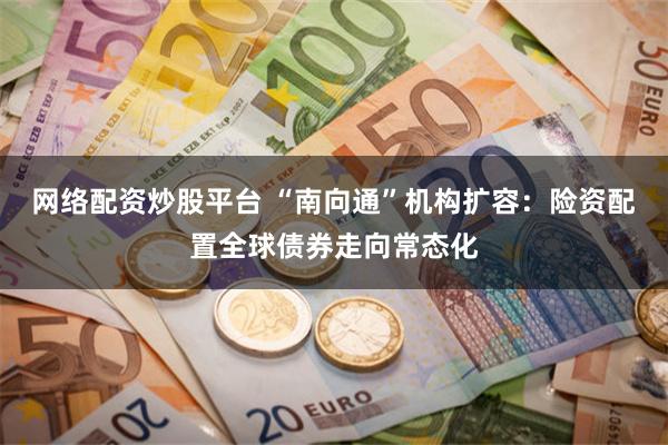 网络配资炒股平台 “南向通”机构扩容：险资配置全球债券走向常态化