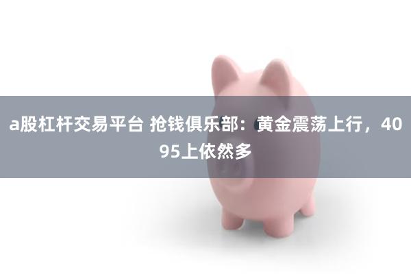 a股杠杆交易平台 抢钱俱乐部:黄金震荡上行,4095上依然多