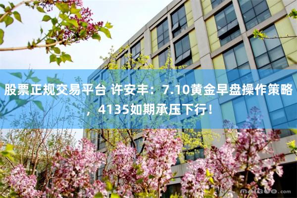股票正规交易平台 许安丰:7.10黄金早盘操作策略,4135如期承压下行!