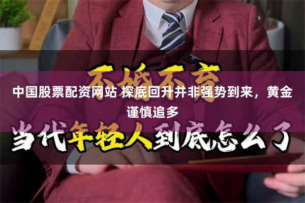 中国股票配资网站 探底回升并非强势到来,黄金谨慎追多