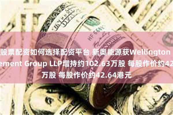 股票配资如何选择配资平台 新奥能源获Wellington Management Group LLP增持约102.63万股 每股作价约42.64港元