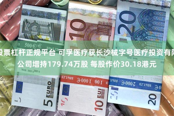 股票杠杆正规平台 可孚医疗获长沙械字号医疗投资有限公司增持179.74万股 每股作价30.18港元