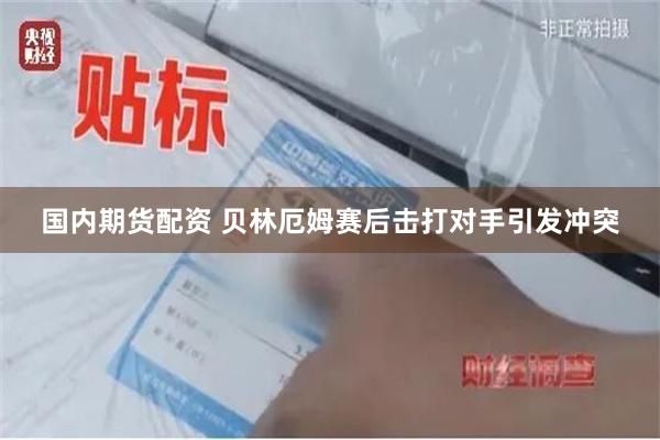 国内期货配资 贝林厄姆赛后击打对手引发冲突