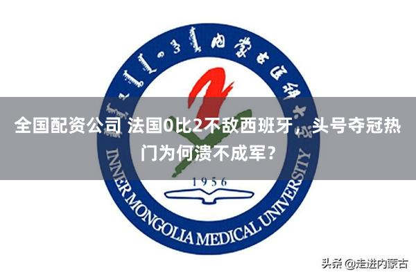 全国配资公司 法国0比2不敌西班牙，头号夺冠热门为何溃不成军？