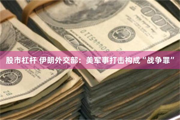 股市杠杆 伊朗外交部：美军事打击构成“战争罪”