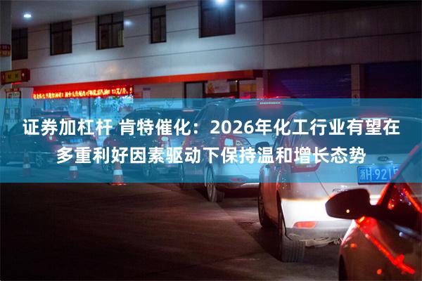 证券加杠杆 肯特催化：2026年化工行业有望在多重利好因素驱动下保持温和增长态势