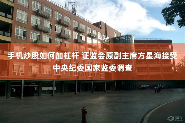 手机炒股如何加杠杆 证监会原副主席方星海接受中央纪委国家监委调查