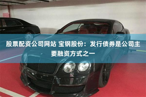 股票配资公司网站 宝钢股份：发行债券是公司主要融资方式之一