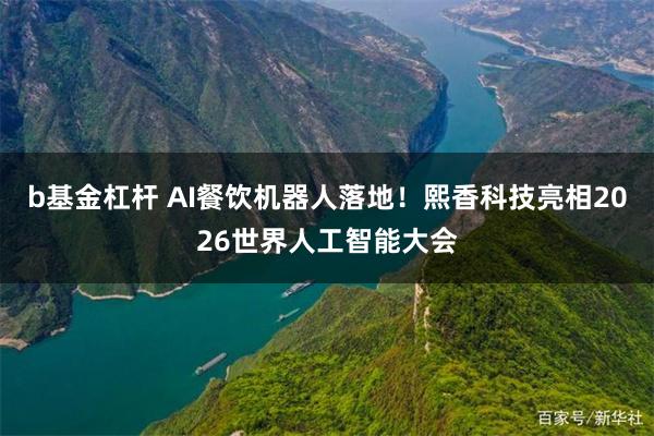 b基金杠杆 AI餐饮机器人落地！熙香科技亮相2026世界人工智能大会