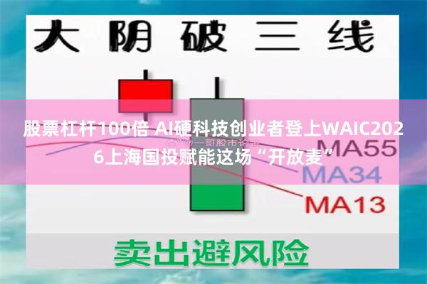 股票杠杆100倍 AI硬科技创业者登上WAIC2026上海国投赋能这场“开放麦”