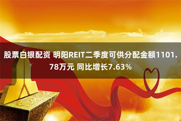 股票白银配资 明阳REIT二季度可供分配金额1101.78万元 同比增长7.63%