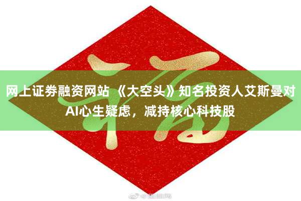 网上证劵融资网站 《大空头》知名投资人艾斯曼对AI心生疑虑，减持核心科技股