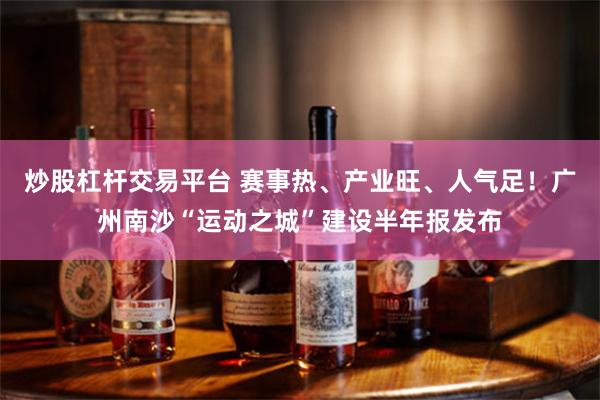 炒股杠杆交易平台 赛事热、产业旺、人气足！广州南沙“运动之城”建设半年报发布