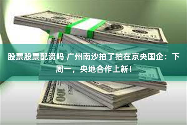 股票股票配资吗 广州南沙拍了拍在京央国企：下周一，央地合作上新！