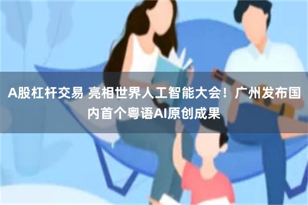 A股杠杆交易 亮相世界人工智能大会！广州发布国内首个粤语AI原创成果
