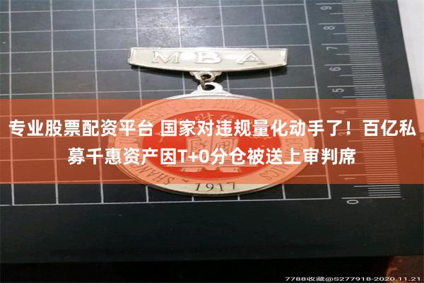 专业股票配资平台 国家对违规量化动手了！百亿私募千惠资产因T+0分仓被送上审判席