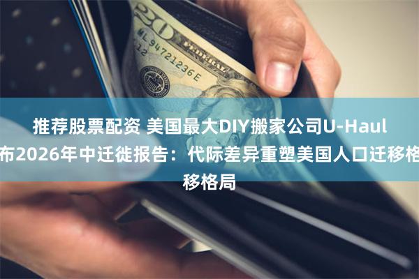 推荐股票配资 美国最大DIY搬家公司U-Haul发布2026年中迁徙报告：代际差异重塑美国人口迁移格局