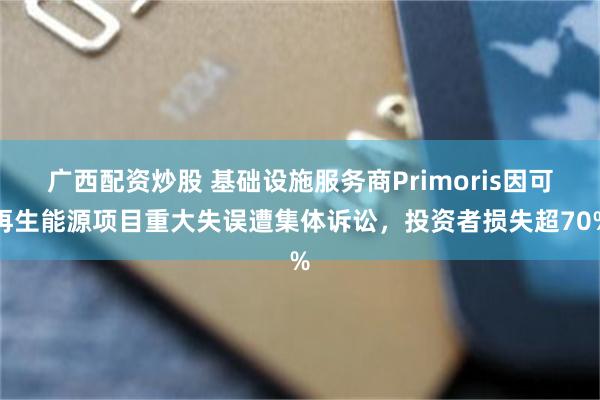 广西配资炒股 基础设施服务商Primoris因可再生能源项目重大失误遭集体诉讼，投资者损失超70%