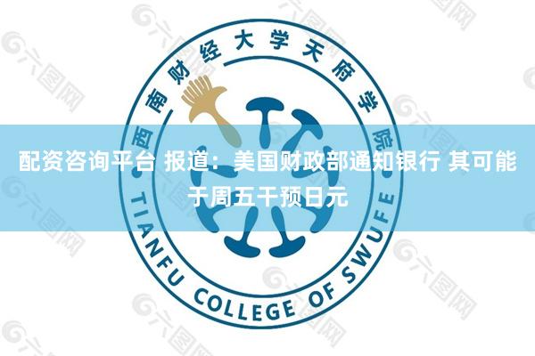 配资咨询平台 报道：美国财政部通知银行 其可能于周五干预日元