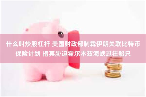 什么叫炒股杠杆 美国财政部制裁伊朗关联比特币保险计划 指其胁迫霍尔木兹海峡过往船只