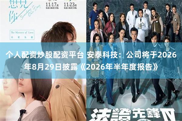 个人配资炒股配资平台 安泰科技：公司将于2026年8月29日披露《2026年半年度报告》
