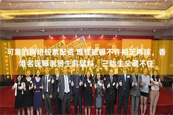 可靠的网络股票配资 难怪被曝不许柏芝再嫁，香港名医曝谢贤生前猛料，三胎生父藏不住