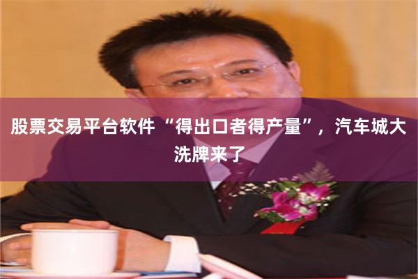 股票交易平台软件 “得出口者得产量”，汽车城大洗牌来了