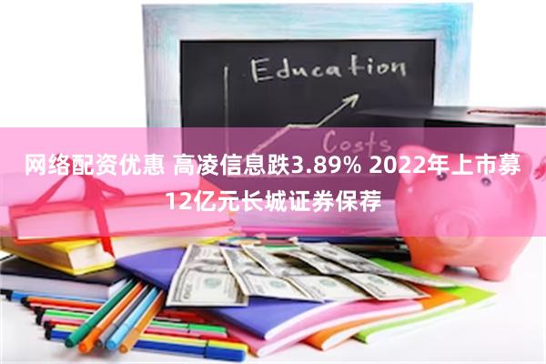 网络配资优惠 高凌信息跌3.89% 2022年上市募12亿元长城证券保荐