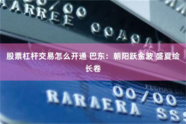 股票杠杆交易怎么开通 巴东：朝阳跃金波 盛夏绘长卷