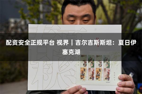 配资安全正规平台 视界｜吉尔吉斯斯坦：夏日伊塞克湖